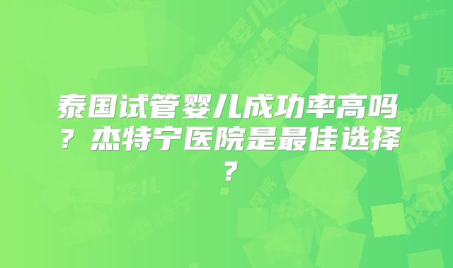 泰国试管婴儿成功率高吗？杰特宁医院是最佳选择？