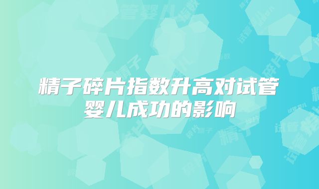 精子碎片指数升高对试管婴儿成功的影响