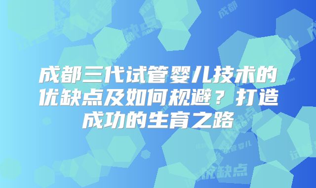 成都三代试管婴儿技术的优缺点及如何规避？打造成功的生育之路