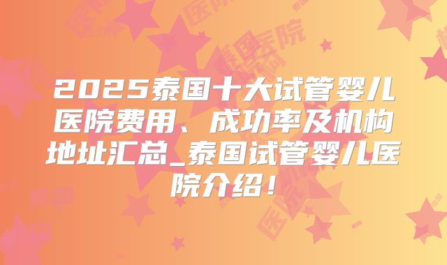 2025泰国十大试管婴儿医院费用、成功率及机构地址汇总_泰国试管婴儿医院介绍！
