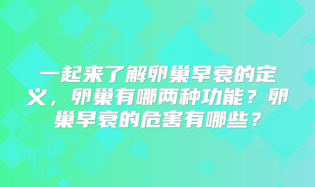 一起来了解卵巢早衰的定义，卵巢有哪两种功能？卵巢早衰的危害有哪些？