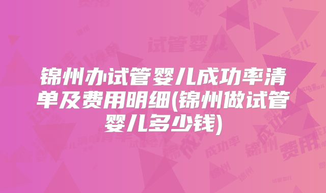 锦州办试管婴儿成功率清单及费用明细(锦州做试管婴儿多少钱)