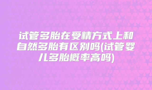 试管多胎在受精方式上和自然多胎有区别吗(试管婴儿多胎概率高吗)