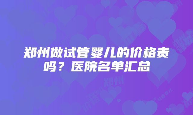 郑州做试管婴儿的价格贵吗？医院名单汇总