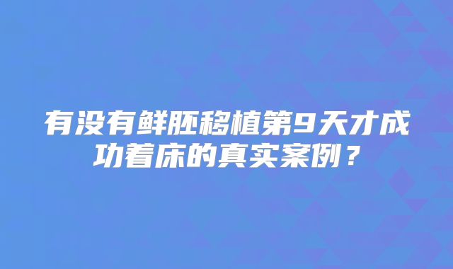 有没有鲜胚移植第9天才成功着床的真实案例？