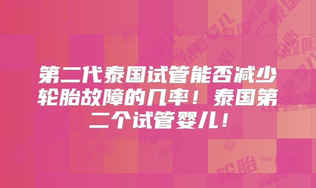 第二代泰国试管能否减少轮胎故障的几率！泰国第二个试管婴儿！