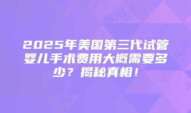 2025年美国第三代试管婴儿手术费用大概需要多少？揭秘真相！