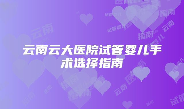 云南云大医院试管婴儿手术选择指南