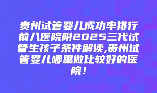 贵州试管婴儿成功率排行前八医院附2025三代试管生孩子条件解读,贵州试管婴儿哪里做比较好的医院!