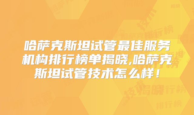 哈萨克斯坦试管最佳服务机构排行榜单揭晓,哈萨克斯坦试管技术怎么样！