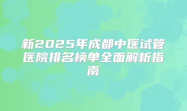 新2025年成都中医试管医院排名榜单全面解析指南