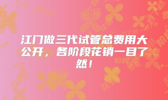 江门做三代试管总费用大公开,各阶段花销一目了然!