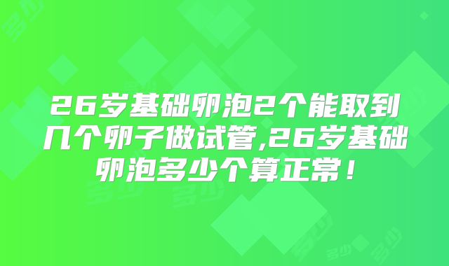 26岁基础卵泡2个能取到几个卵子做试管,26岁基础卵泡多少个算正常！