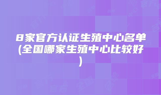 8家官方认证生殖中心名单(全国哪家生殖中心比较好)