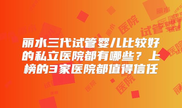 丽水三代试管婴儿比较好的私立医院都有哪些?上榜的3家医院都值得信任