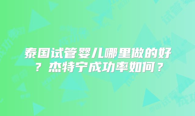 泰国试管婴儿哪里做的好？杰特宁成功率如何？