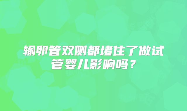 输卵管双侧都堵住了做试管婴儿影响吗？