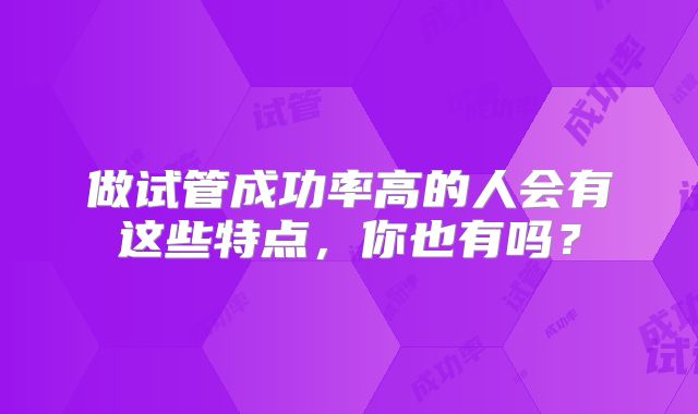 做试管成功率高的人会有这些特点,你也有吗?