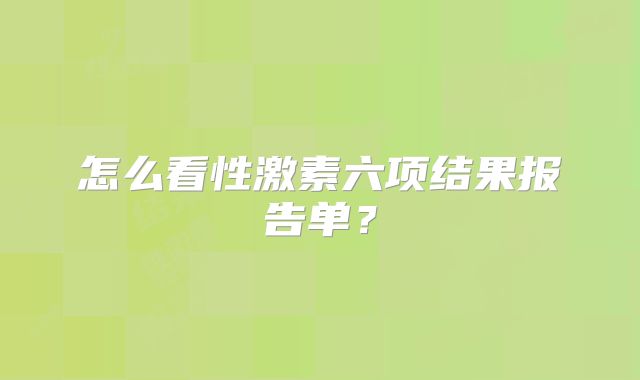 怎么看性激素六项结果报告单？