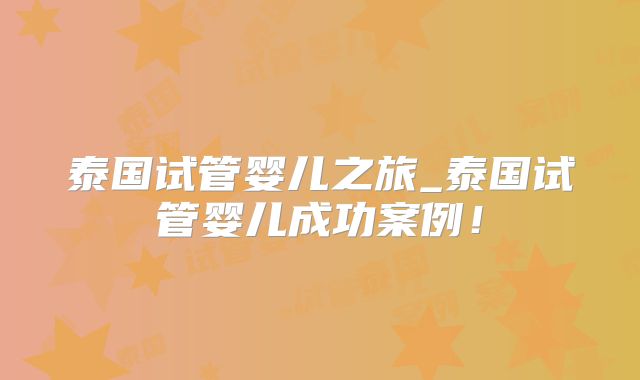 泰国试管婴儿之旅_泰国试管婴儿成功案例!