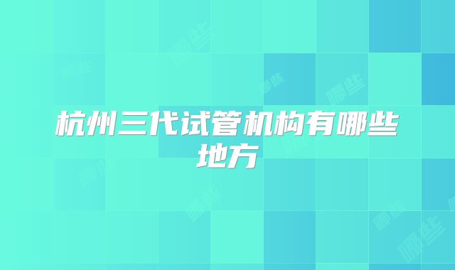 杭州三代试管机构有哪些地方