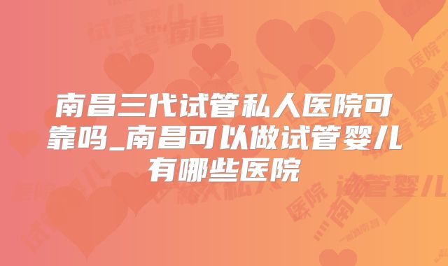 南昌三代试管私人医院可靠吗_南昌可以做试管婴儿有哪些医院