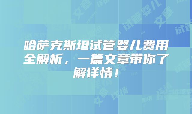 哈萨克斯坦试管婴儿费用全解析,一篇文章带你了解详情!
