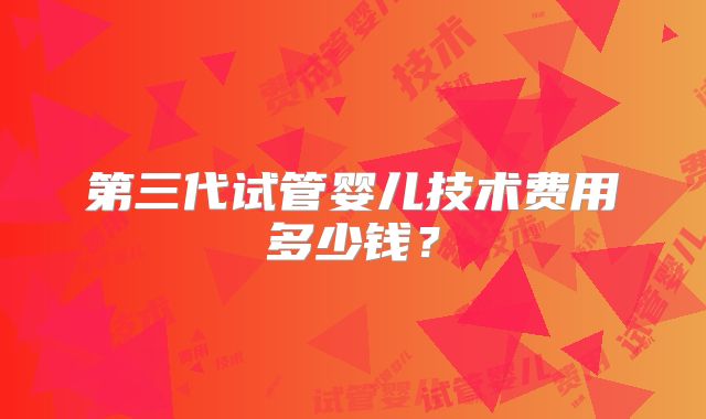 第三代试管婴儿技术费用多少钱？