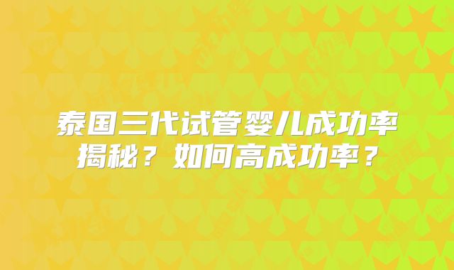 泰国三代试管婴儿成功率揭秘？如何高成功率？