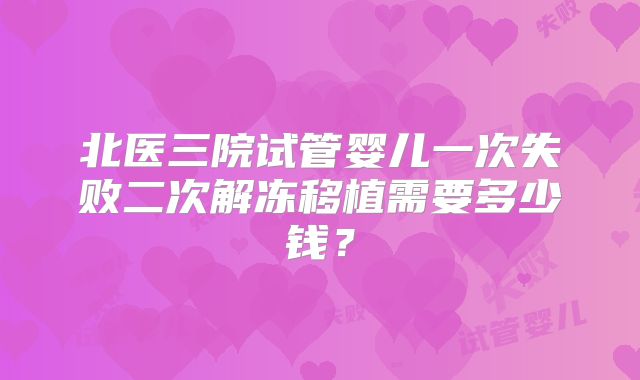 北医三院试管婴儿一次失败二次解冻移植需要多少钱?
