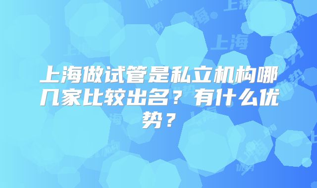 上海做试管是私立机构哪几家比较出名?有什么优势?