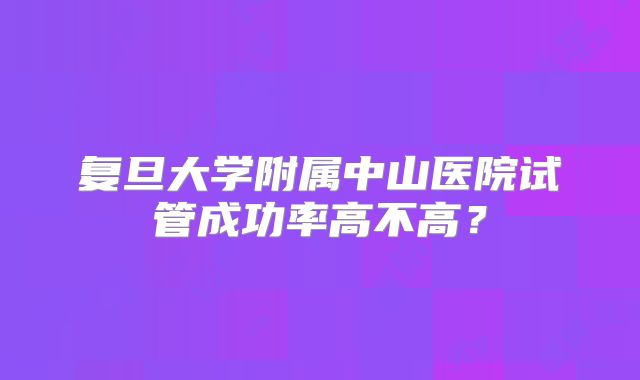复旦大学附属中山医院试管成功率高不高？