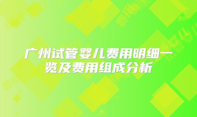 广州试管婴儿费用明细一览及费用组成分析