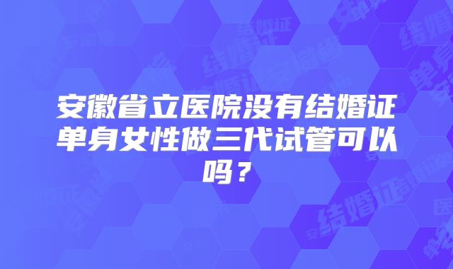 安徽省立医院没有结婚证单身女性做三代试管可以吗?