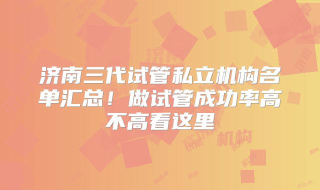济南三代试管私立机构名单汇总!做试管成功率高不高看这里