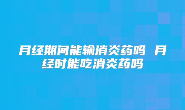 月经期间能输消炎药吗 月经时能吃消炎药吗