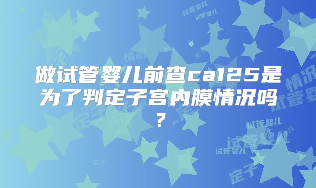 做试管婴儿前查ca125是为了判定子宫内膜情况吗？