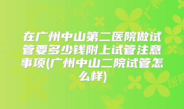 在广州中山第二医院做试管要多少钱附上试管注意事项(广州中山二院试管怎么样)