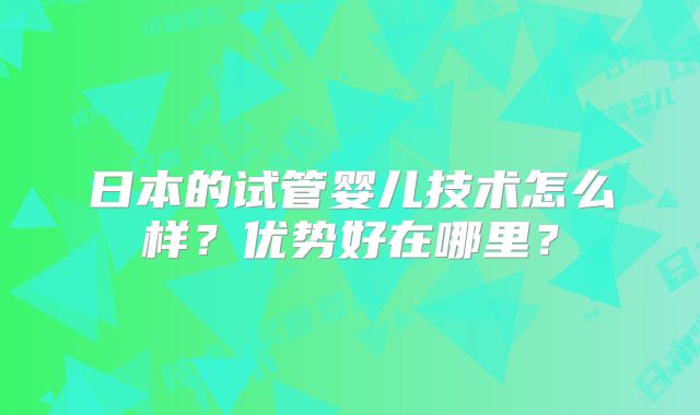 日本的试管婴儿技术怎么样？优势好在哪里？