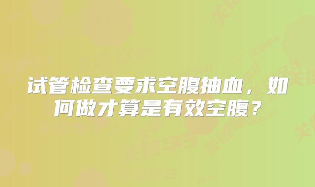 试管检查要求空腹抽血,如何做才算是有效空腹?