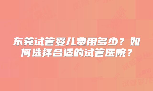 东莞试管婴儿费用多少？如何选择合适的试管医院？