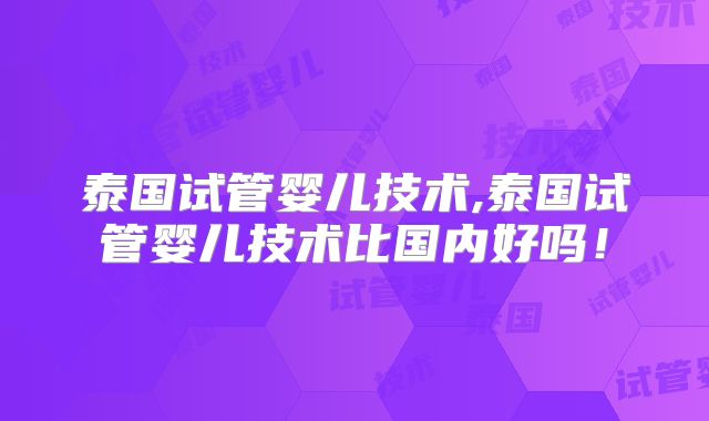 泰国试管婴儿技术,泰国试管婴儿技术比国内好吗！