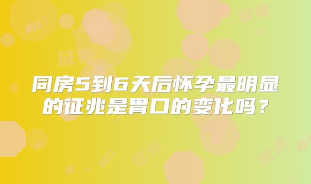 同房5到6天后怀孕最明显的征兆是胃口的变化吗?