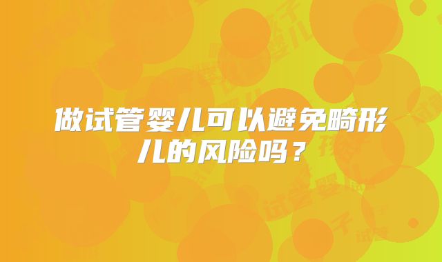 做试管婴儿可以避免畸形儿的风险吗？