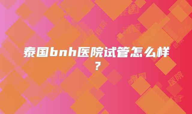 泰国bnh医院试管怎么样？