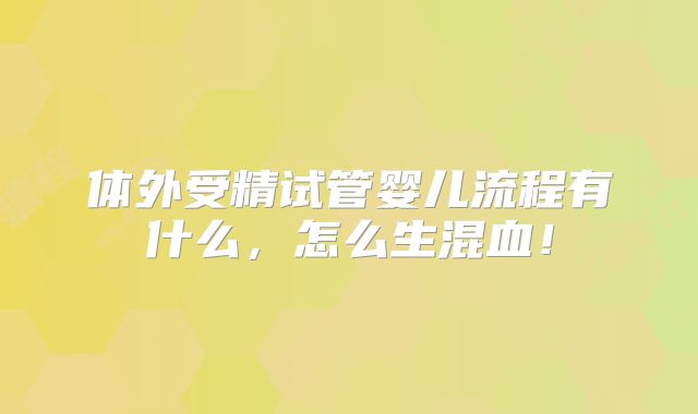 体外受精试管婴儿流程有什么，怎么生混血！