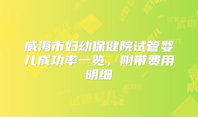 威海市妇幼保健院试管婴儿成功率一览，附带费用明细