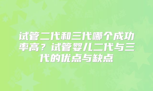 试管二代和三代哪个成功率高？试管婴儿二代与三代的优点与缺点