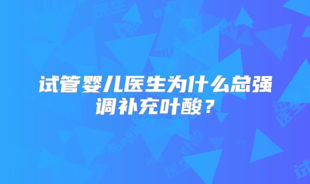 试管婴儿医生为什么总强调补充叶酸？