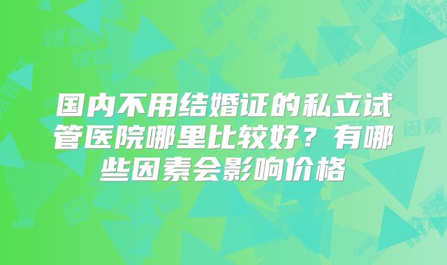 国内不用结婚证的私立试管医院哪里比较好？有哪些因素会影响价格